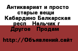 Антиквариат и просто старые вещи - Кабардино-Балкарская респ., Нальчик г. Другое » Продам   